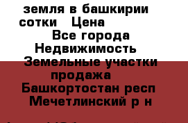 земля в башкирии 52сотки › Цена ­ 395 000 - Все города Недвижимость » Земельные участки продажа   . Башкортостан респ.,Мечетлинский р-н